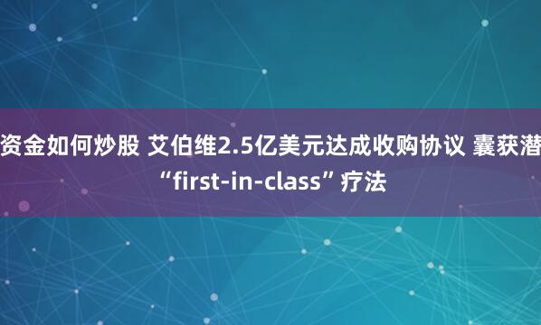 大資金如何炒股 艾伯維2.5億美元達成收購協議 囊獲潛在“first-in-class”療法